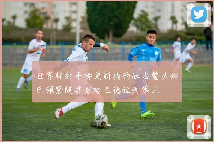 世界杯射手榜更新梅西独占鳌头姆巴佩紧随其后哈兰德位列第三