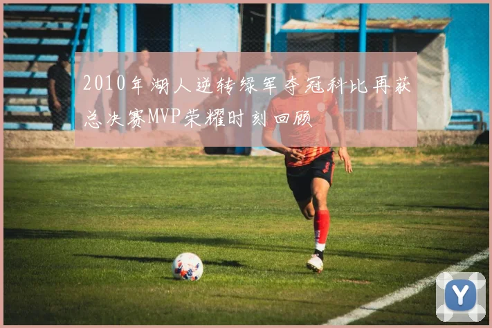 2010年湖人逆转绿军夺冠科比再获总决赛MVP荣耀时刻回顾