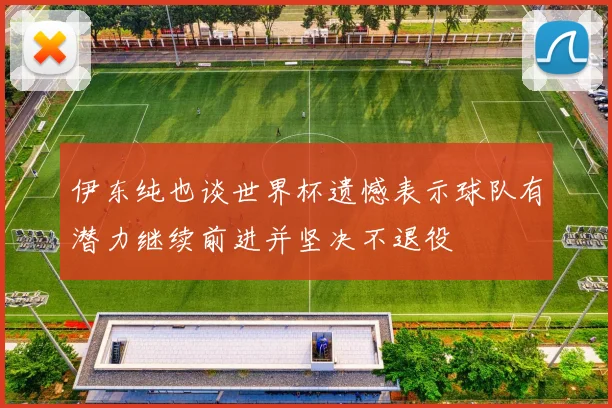 伊东纯也谈世界杯遗憾表示球队有潜力继续前进并坚决不退役
