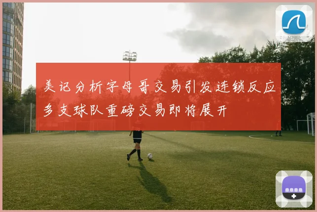 美记分析字母哥交易引发连锁反应多支球队重磅交易即将展开