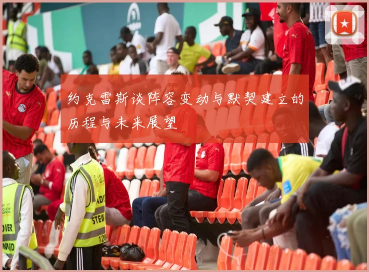 约克雷斯谈阵容变动与默契建立的历程与未来展望