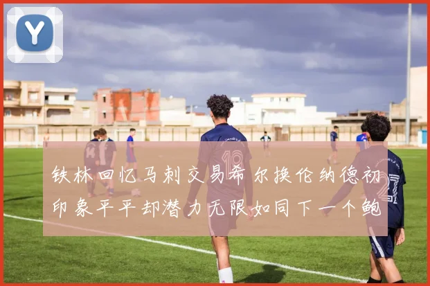 铁林回忆马刺交易希尔换伦纳德初印象平平却潜力无限如同下一个鲍文