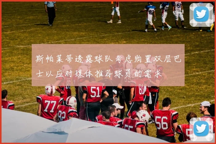 斯帕莱蒂透露球队考虑购置双层巴士以应对媒体推荐球员的需求
