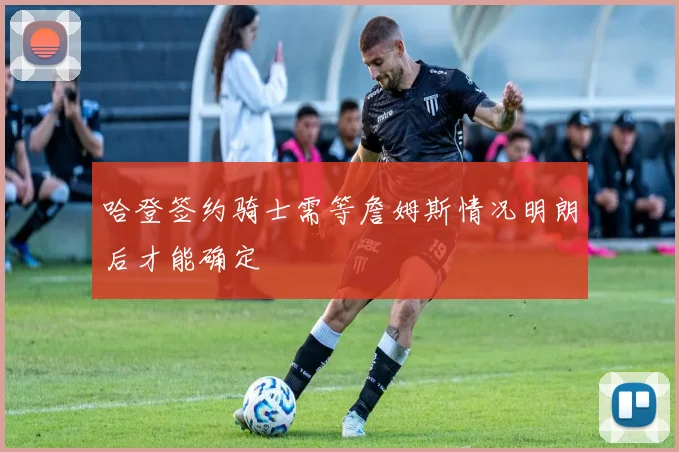 哈登签约骑士需等詹姆斯情况明朗后才能确定