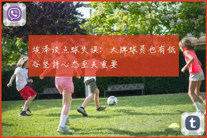 埃泽谈点球失误：大牌球员也有低谷坚持心态至关重要