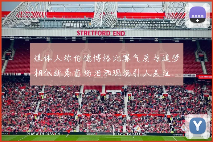 媒体人称伦德博格比赛气质与追梦相似新秀首场泪洒现场引人关注
