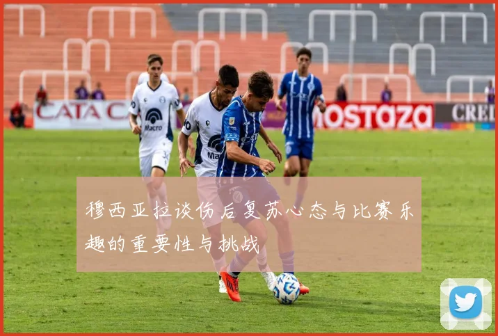 穆西亚拉谈伤后复苏心态与比赛乐趣的重要性与挑战