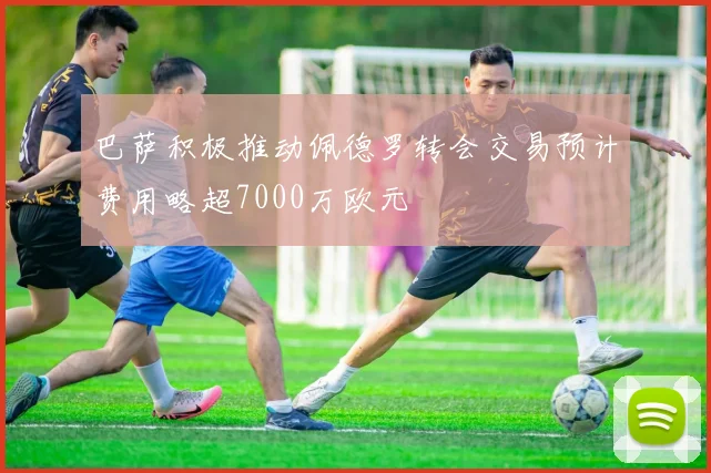 巴萨积极推动佩德罗转会交易预计费用略超7000万欧元