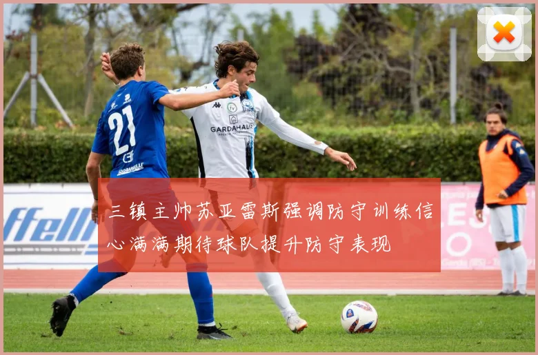 三镇主帅苏亚雷斯强调防守训练信心满满期待球队提升防守表现