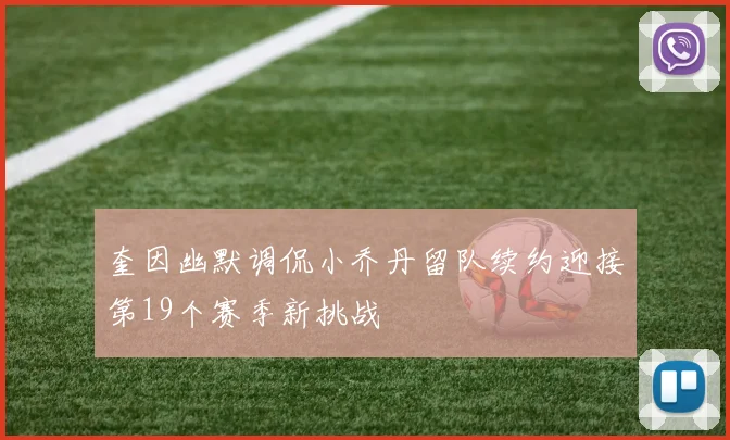 奎因幽默调侃小乔丹留队续约迎接第19个赛季新挑战