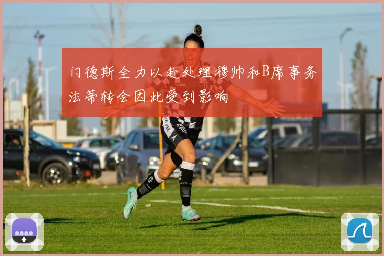 门德斯全力以赴处理穆帅和B席事务法蒂转会因此受到影响