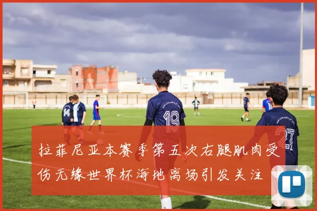 拉菲尼亚本赛季第五次右腿肌肉受伤无缘世界杯海地离场引发关注